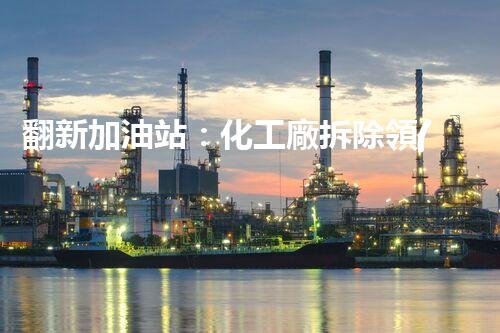 翻新加油站：化工廠拆除領(lǐng)域施工技術(shù)更新！